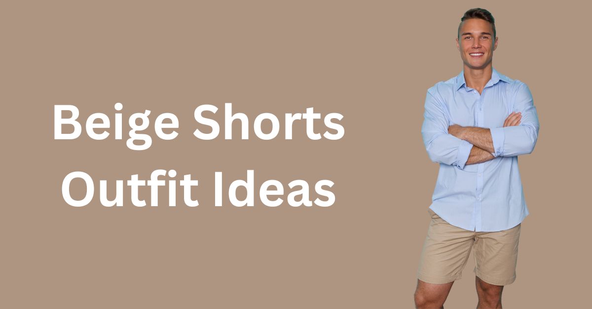 How To Wear Beige Shorts (Outfit Ideas for Men) - Magic of Clothes